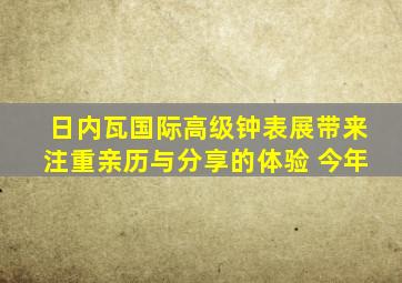 日内瓦国际高级钟表展带来注重亲历与分享的体验 今年